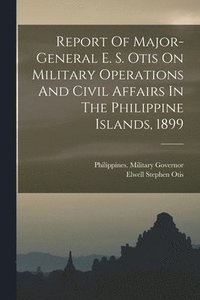 bokomslag Report Of Major-general E. S. Otis On Military Operations And Civil Affairs In The Philippine Islands, 1899