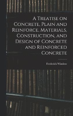 A Treatise on Concrete, Plain and Reinforce, Materials, Construction, and Design of Concrete and Reinforced Concrete 1