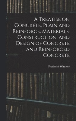 A Treatise on Concrete, Plain and Reinforce, Materials, Construction, and Design of Concrete and Reinforced Concrete 1