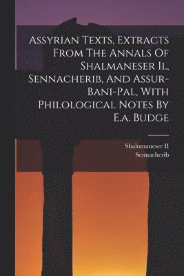 Assyrian Texts, Extracts From The Annals Of Shalmaneser Ii., Sennacherib, And Assur-bani-pal, With Philological Notes By E.a. Budge 1
