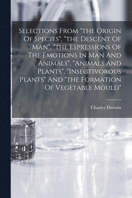 bokomslag Selections From "the Origin Of Species", "the Descent Of Man", "the Espressions Of The Emotions In Man And Animals", "animals And Plants", "insectivorous Plants" And "the Formation Of Vegetable Mould"