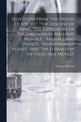 Selections From &quot;the Origin Of Species&quot;, &quot;the Descent Of Man&quot;, &quot;the Espressions Of The Emotions In Man And Animals&quot;, &quot;animals And Plants&quot;, &quot;insectivorous 1