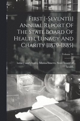 First [-seventh] Annual Report Of The State Board Of Health, Lunacy And Charity [1879-1885]; Volume 31 1