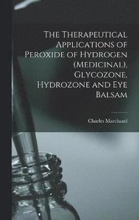 bokomslag The Therapeutical Applications of Peroxide of Hydrogen (medicinal), Glycozone, Hydrozone and Eye Balsam