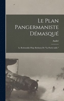 bokomslag Le plan pangermaniste dmasqu; le redoutable pige berlinois de &quot;la partie nulle.&quot;