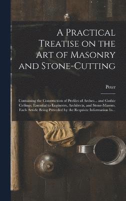 A Practical Treatise on the Art of Masonry and Stone-cutting 1