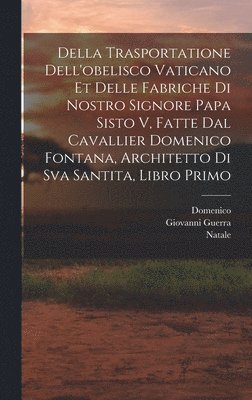 Della trasportatione dell'obelisco vaticano et delle fabriche di nostro signore papa Sisto V, fatte dal cavallier Domenico Fontana, architetto di Sva Santita, libro primo