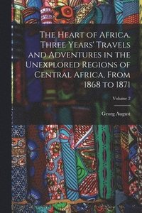bokomslag The Heart of Africa. Three Years' Travels and Adventures in the Unexplored Regions of Central Africa, From 1868 to 1871; Volume 2