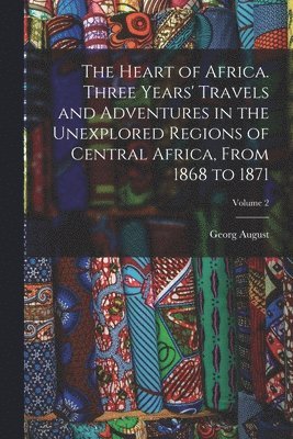 Georg August 1836-1925 Schweinfurth - Heart of Africa. Three Years' Travels and Adventures in the Unexplored Regions of Central Africa, From 1868 to 1871; Volume 2, Häftad