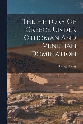 The History Of Greece Under Othoman And Venetian Domination 1
