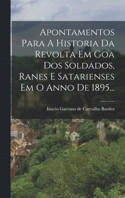 Apontamentos Para A Historia Da Revolta Em Goa Dos Soldados, Ranes E Satarienses Em O Anno De 1895... 1