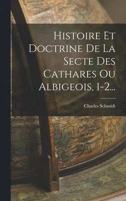 Histoire Et Doctrine De La Secte Des Cathares Ou Albigeois, 1-2... 1