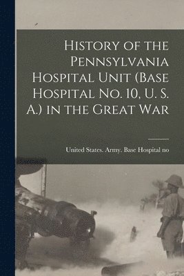 bokomslag History of the Pennsylvania Hospital Unit (Base Hospital No. 10, U. S. A.) in the Great War