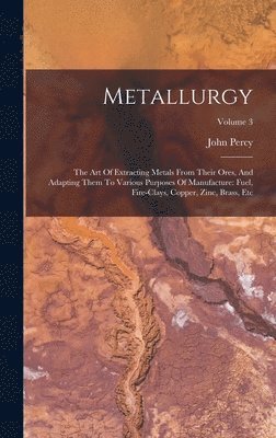 Metallurgy: The Art Of Extracting Metals From Their Ores, And Adapting Them To Various Purposes Of Manufacture: Fuel, Fire-clays, 1