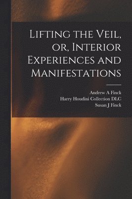 Susan J Finck, Andrew a Finck, Harry Houdini Collection (Library of - Lifting the Veil, or, Interior Experiences and Manifestations, Häftad