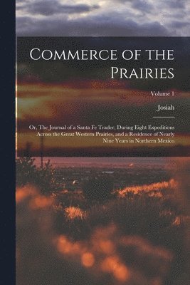 Commerce of the Prairies; or, The Journal of a Santa Fe Trader, During Eight Expeditions Across the Great Western Prairies, and a Residence of Nearly Nine Years in Northern Mexico; Volume 1 1