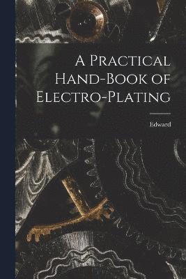 Practical Hand-book of Electro-plating