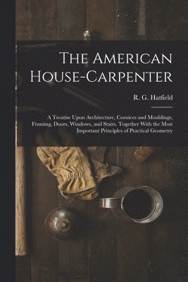 bokomslag The American House-carpenter; a Treatise Upon Architecture, Cornices and Mouldings, Framing, Doors, Windows, and Stairs. Together With the Most Important Principles of Practical Geometry