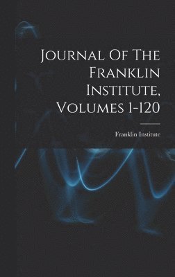 Journal Of The Franklin Institute, Volumes 1-120, Inbunden