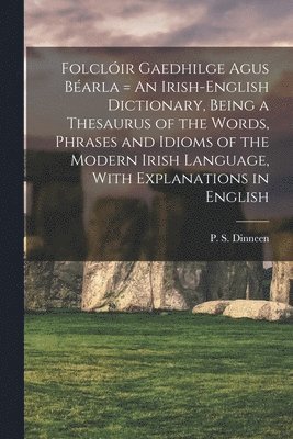 Folclir Gaedhilge Agus Barla = An Irish-English Dictionary, Being a Thesaurus of the Words, Phrases and Idioms of the Modern Irish Language, With Explanations in English 1