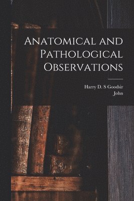 John 1814-1867 Goodsir, Harry D. S. Goodsir - Anatomical and Pathological Observations, Häftad