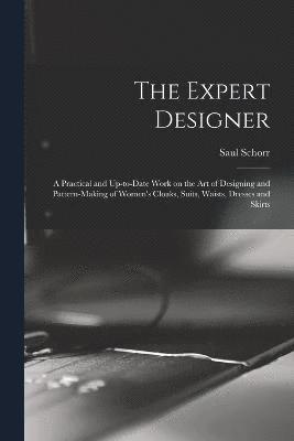 The Expert Designer; a Practical and Up-to-date Work on the Art of Designing and Pattern-making of Women's Cloaks, Suits, Waists, Dresses and Skirts 1