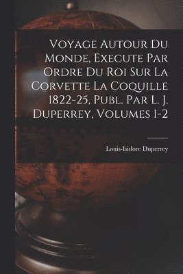 bokomslag Voyage Autour Du Monde, Execute Par Ordre Du Roi Sur La Corvette La Coquille 1822-25, Publ. Par L. J. Duperrey, Volumes 1-2