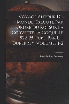 Louis-Isidore Duperrey - Voyage Autour Du Monde, Execute Par Ordre Du Roi Sur La Corvette La Coquille 1822-25, Publ. Par L. J. Duperrey, Volumes 1-2, Häftad