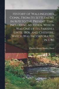 bokomslag History of Wallingford, Conn., From Its Settlement in 1670 to the Present Time, Including Meriden, Which Was One of Its Parishes Until 1806, and Cheshire, Which Was Incorporated in 1780