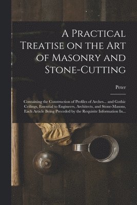 Peter 1765-1844 Nicholson - Practical Treatise on the Art of Masonry and Stone-cutting, Häftad