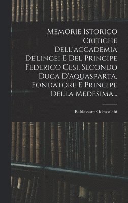 Memorie Istorico Critiche Dell'accademia De'lincei E Del Principe Federico Cesi, Secondo Duca D'aquasparta, Fondatore E Principe Della Medesima...
