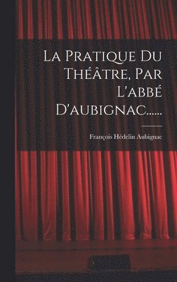 François Hédelin Aubignac - Pratique Du Théâtre, Par L'abbé D'aubignac......, Inbunden