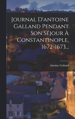 Journal D'antoine Galland Pendant Son Sjour  Constantinople, 1672-1673... 1