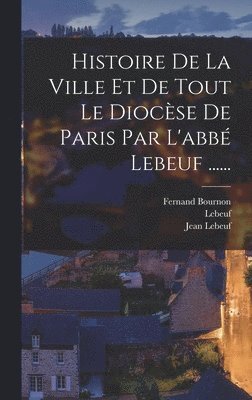 Jean Lebeuf, Lebeuf (abbé), Fernand Bournon - Histoire De La Ville Et De Tout Le Diocèse De Paris Par L'abbé Lebeuf ......, Inbunden