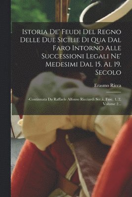 Istoria De' Feudi Del Regno Delle Due Sicilie Di Qua Dal Faro Intorno Alle Successioni Legali Ne' Medesimi Dal 15. Al 19. Secolo