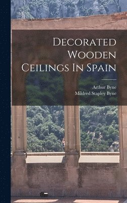 Arthur Byne - Decorated Wooden Ceilings In Spain, Inbunden