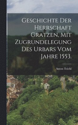 Geschichte der Herrschaft Gratzen, mit Zugrundelegung des Urbars vom Jahre 1553. 1