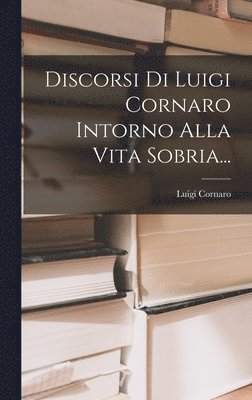 Discorsi Di Luigi Cornaro Intorno Alla Vita Sobria... 1