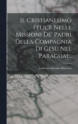 Il Cristianesimo Felice Nelle Missioni De' Padri Della Compagnia Di Ges Nel Paraguai... 1