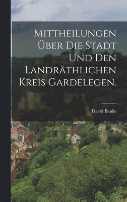 Mittheilungen ber die Stadt und den landrthlichen Kreis Gardelegen. 1