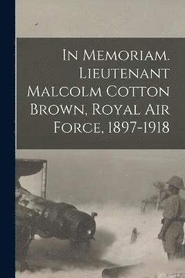 In Memoriam. Lieutenant Malcolm Cotton Brown, Royal Air Force, 1897-1918 1