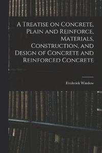 bokomslag A Treatise on Concrete, Plain and Reinforce, Materials, Construction, and Design of Concrete and Reinforced Concrete