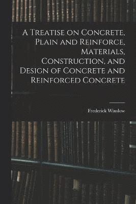 bokomslag A Treatise on Concrete, Plain and Reinforce, Materials, Construction, and Design of Concrete and Reinforced Concrete