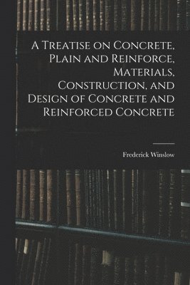 A Treatise on Concrete, Plain and Reinforce, Materials, Construction, and Design of Concrete and Reinforced Concrete 1