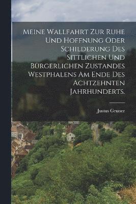 Meine Wallfahrt zur Ruhe und Hoffnung oder Schilderung des sittlichen und brgerlichen Zustandes Westphalens am Ende des achtzehnten Jahrhunderts. 1