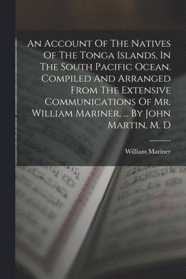 Account Of The Natives Of The Tonga Islands, In The South Pacific Ocean. Compiled And Arranged From The Extensive Communications Of Mr. William Mariner, ... By John Martin, M. D