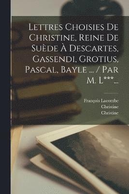 bokomslag Lettres Choisies De Christine, Reine De Sude  Descartes, Gassendi, Grotius, Pascal, Bayle ... / Par M. L***...