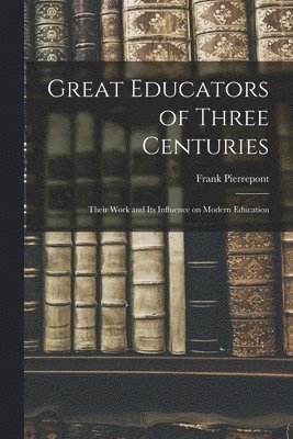 Great Educators of Three Centuries; Their Work and Its Influence on Modern Education 1