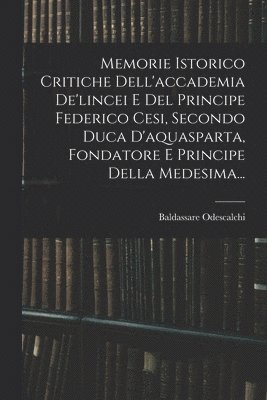 bokomslag Memorie Istorico Critiche Dell'accademia De'lincei E Del Principe Federico Cesi, Secondo Duca D'aquasparta, Fondatore E Principe Della Medesima...