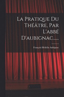 François Hédelin Aubignac - Pratique Du Théâtre, Par L'abbé D'aubignac......, Häftad